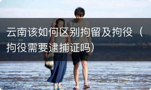 云南该如何区别拘留及拘役(拘役需要逮捕证吗)
