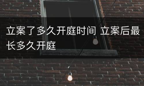 立案了多久开庭时间 立案后最长多久开庭