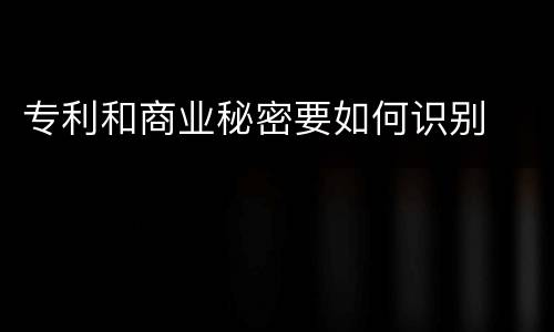 专利和商业秘密要如何识别