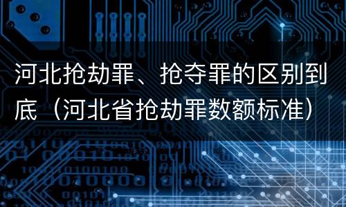 河北抢劫罪、抢夺罪的区别到底（河北省抢劫罪数额标准）