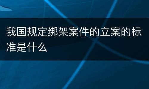 我国规定绑架案件的立案的标准是什么