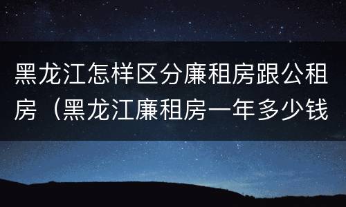 黑龙江怎样区分廉租房跟公租房（黑龙江廉租房一年多少钱）
