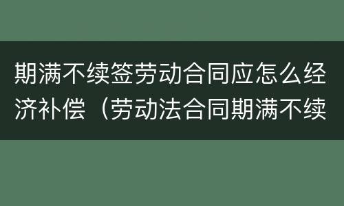 期满不续签劳动合同应怎么经济补偿（劳动法合同期满不续签 赔偿）