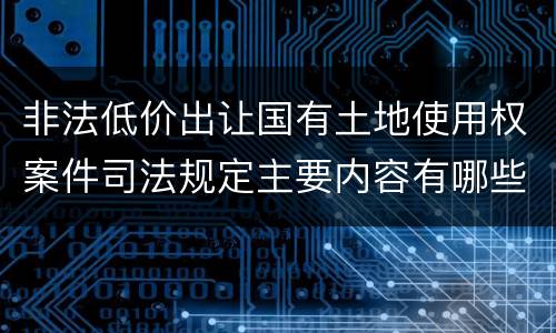 非法低价出让国有土地使用权案件司法规定主要内容有哪些