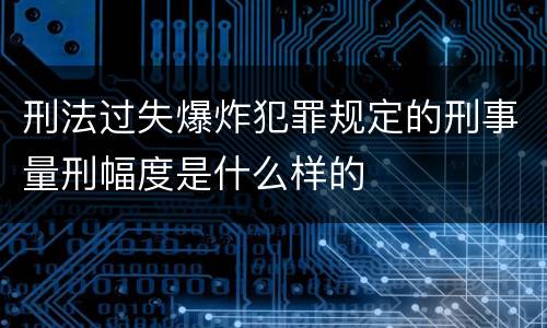刑法过失爆炸犯罪规定的刑事量刑幅度是什么样的