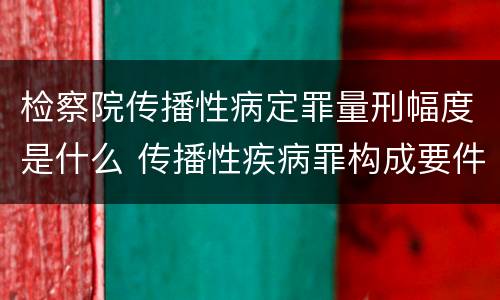 检察院传播性病定罪量刑幅度是什么 传播性疾病罪构成要件