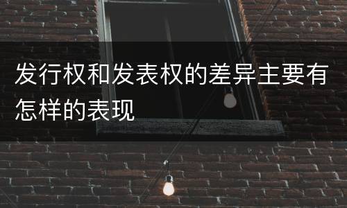 发行权和发表权的差异主要有怎样的表现