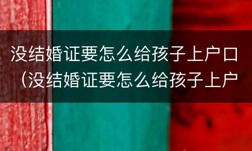 没结婚证要怎么给孩子上户口（没结婚证要怎么给孩子上户口呢）
