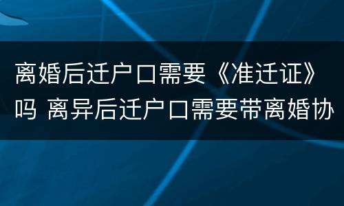 离婚后迁户口需要《准迁证》吗 离异后迁户口需要带离婚协议吗