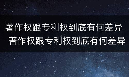 著作权跟专利权到底有何差异 著作权跟专利权到底有何差异呢