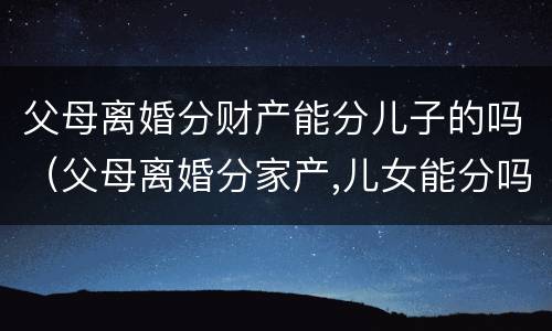 父母离婚分财产能分儿子的吗（父母离婚分家产,儿女能分吗）