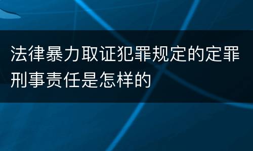 法律暴力取证犯罪规定的定罪刑事责任是怎样的
