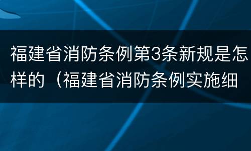 福建省消防条例第3条新规是怎样的（福建省消防条例实施细则）