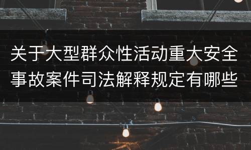 关于大型群众性活动重大安全事故案件司法解释规定有哪些主要内容