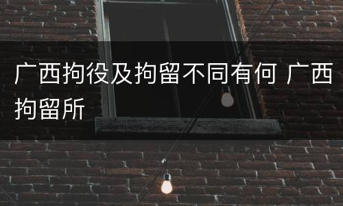广西拘役及拘留不同有何 广西拘留所
