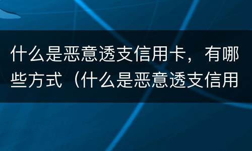 什么是恶意透支信用卡，有哪些方式（什么是恶意透支信用卡,有哪些方式解决）