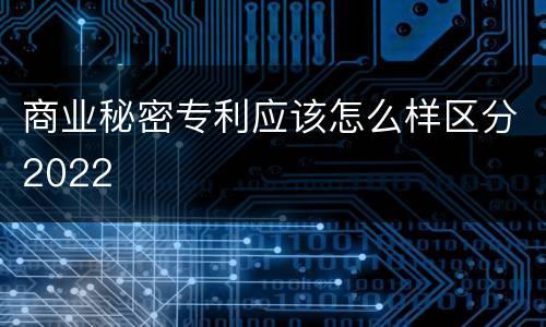 商业秘密专利应该怎么样区分2022