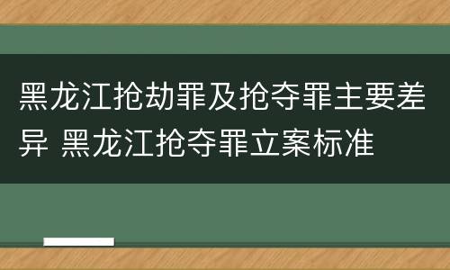 黑龙江抢劫罪及抢夺罪主要差异 黑龙江抢夺罪立案标准