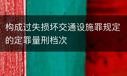 构成过失损坏交通设施罪规定的定罪量刑档次