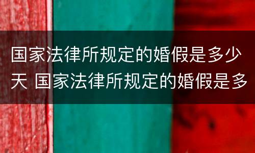 国家法律所规定的婚假是多少天 国家法律所规定的婚假是多少天休息