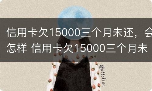 信用卡欠15000三个月未还，会怎样 信用卡欠15000三个月未还,会怎样处理