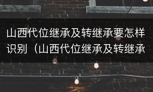 山西代位继承及转继承要怎样识别(山西代位继承及转继承要怎样识别才有效) 山西代位继承及转继承要怎样识别(山西代位继承及转继承要怎样识别才有效)