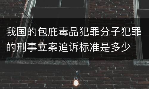 我国的包庇毒品犯罪分子犯罪的刑事立案追诉标准是多少 我国的包庇毒品犯罪分子犯罪的刑事立案追诉标准是多少
