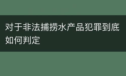 对于非法捕捞水产品犯罪到底如何判定