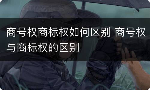 商号权商标权如何区别 商号权与商标权的区别