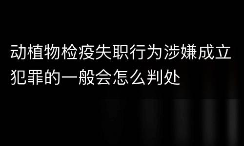 动植物检疫失职行为涉嫌成立犯罪的一般会怎么判处
