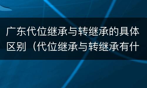 广东代位继承与转继承的具体区别（代位继承与转继承有什么区别?）