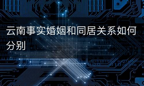 云南事实婚姻和同居关系如何分别