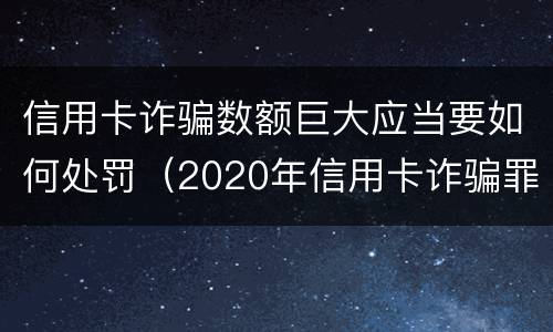 信用卡诈骗数额巨大应当要如何处罚（2020年信用卡诈骗罪数额标准）