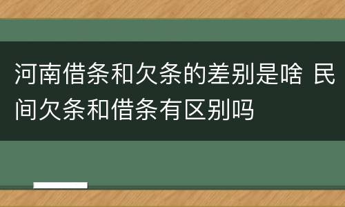 河南借条和欠条的差别是啥 民间欠条和借条有区别吗