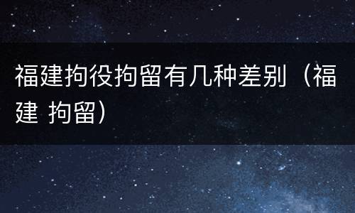 福建拘役拘留有几种差别（福建 拘留）