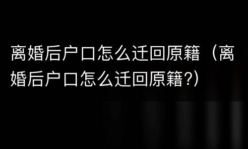 离婚后户口怎么迁回原籍（离婚后户口怎么迁回原籍?）