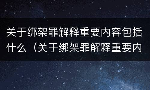 关于绑架罪解释重要内容包括什么（关于绑架罪解释重要内容包括什么）