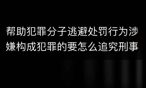帮助犯罪分子逃避处罚行为涉嫌构成犯罪的要怎么追究刑事责任