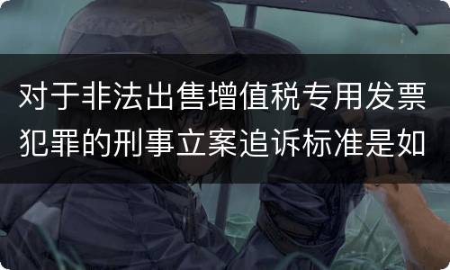 对于非法出售增值税专用发票犯罪的刑事立案追诉标准是如何规定