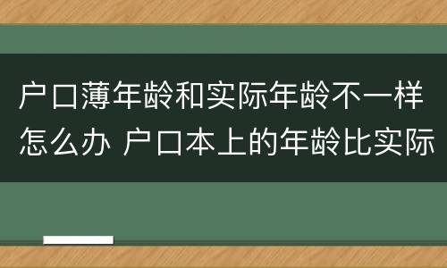 户口薄年龄和实际年龄不一样怎么办 户口本上的年龄比实际年龄小怎么办