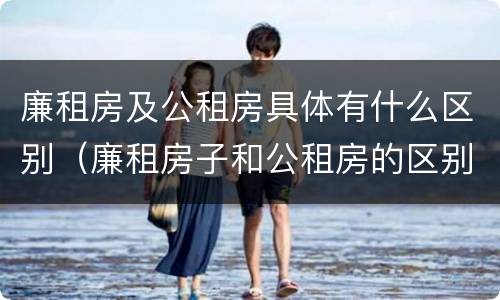 廉租房及公租房具体有什么区别（廉租房子和公租房的区别）