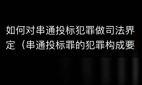 如何对串通投标犯罪做司法界定（串通投标罪的犯罪构成要件）