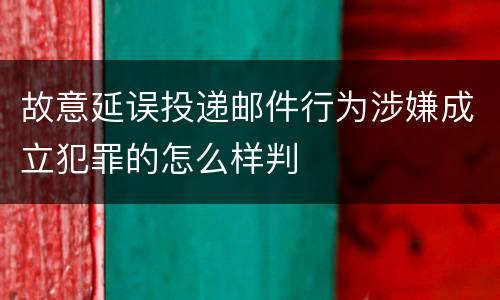 故意延误投递邮件行为涉嫌成立犯罪的怎么样判