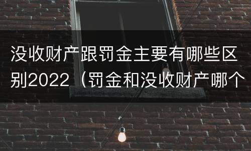 没收财产跟罚金主要有哪些区别2022（罚金和没收财产哪个严重）