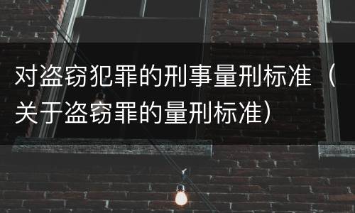 对盗窃犯罪的刑事量刑标准（关于盗窃罪的量刑标准）