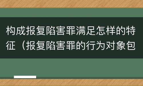 构成报复陷害罪满足怎样的特征（报复陷害罪的行为对象包括哪些人?）