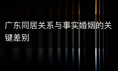 广东同居关系与事实婚姻的关键差别