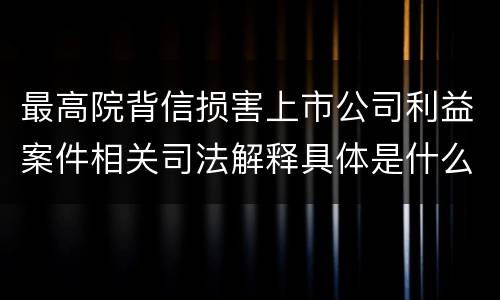 最高院背信损害上市公司利益案件相关司法解释具体是什么重要规定