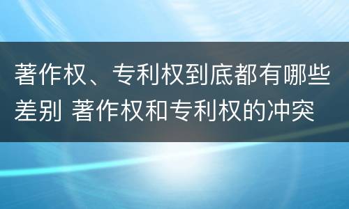著作权、专利权到底都有哪些差别 著作权和专利权的冲突