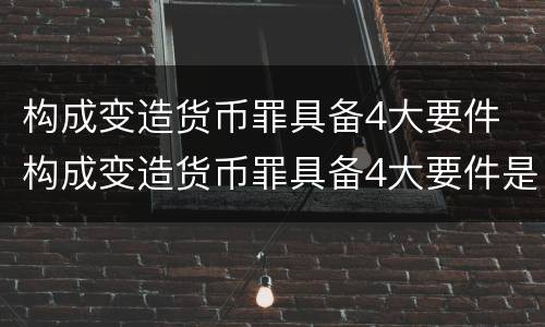 构成变造货币罪具备4大要件 构成变造货币罪具备4大要件是什么